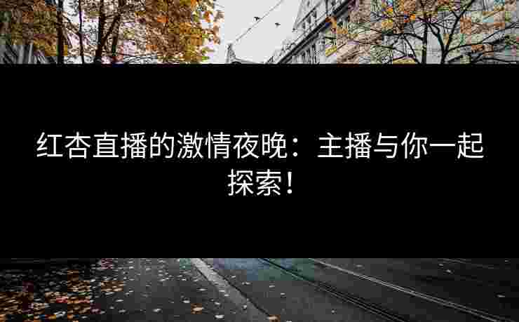 红杏直播的激情夜晚：主播与你一起探索！