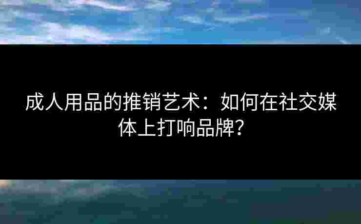成人用品的推销艺术:如何在社交媒体上打响品牌? 成人用品的推销艺术:如何在社交媒体上打响品牌?