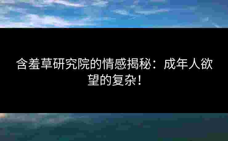 含羞草研究院的情感揭秘：成年人欲望的复杂！