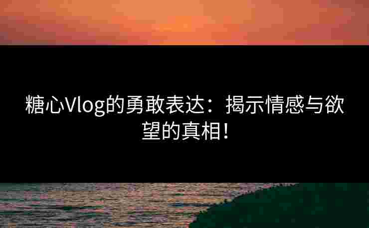 糖心Vlog的勇敢表达:揭示情感与欲望的真相! 糖心Vlog的勇敢表达:揭示情感与欲望的真相!