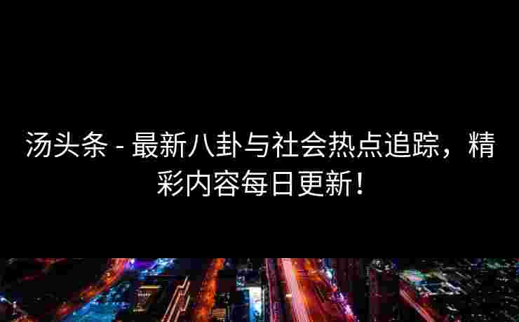 汤头条 - 最新八卦与社会热点追踪，精彩内容每日更新！