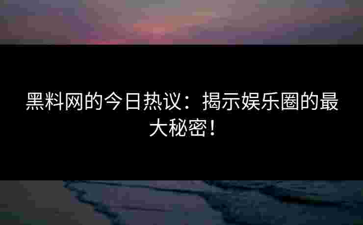 黑料网的今日热议：揭示娱乐圈的最大秘密！