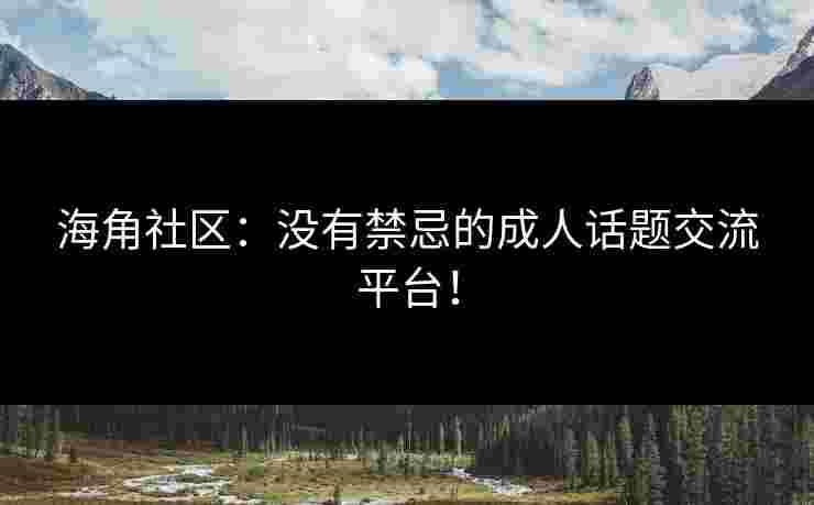 海角社区:没有禁忌的成人话题交流平台! 海角社区:没有禁忌的成人话题交流平台!