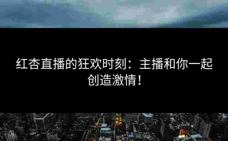 红杏直播的狂欢时刻：主播和你一起创造激情！