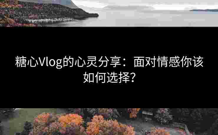 糖心Vlog的心灵分享：面对情感你该如何选择？