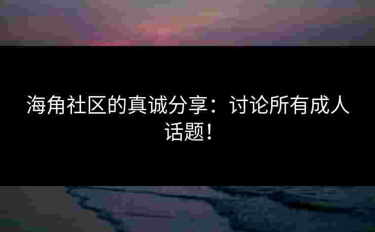 海角社区的真诚分享：讨论所有成人话题！