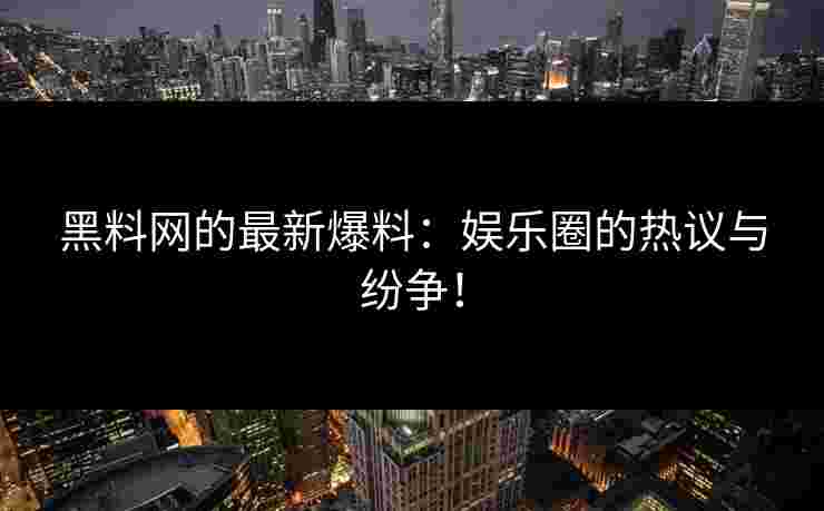 黑料网的最新爆料：娱乐圈的热议与纷争！