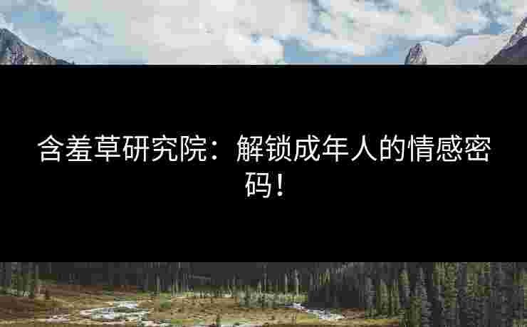 含羞草研究院：解锁成年人的情感密码！