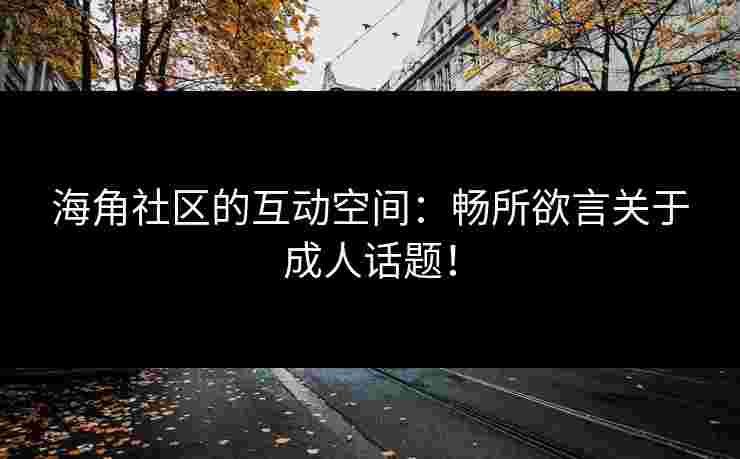 海角社区的互动空间:畅所欲言关于成人话题! 海角社区的互动空间:畅所欲言关于成人话题!