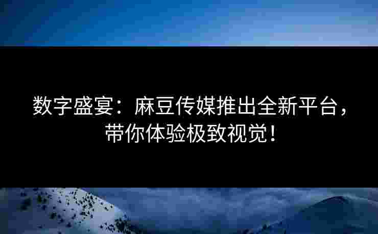 数字盛宴:麻豆传媒推出全新平台,带你体验极致视觉! 数字盛宴:麻豆传媒推出全新平台,带你体验极致视觉!