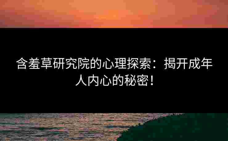 含羞草研究院的心理探索：揭开成年人内心的秘密！