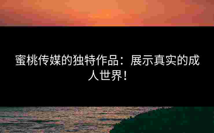 蜜桃传媒的独特作品：展示真实的成人世界！