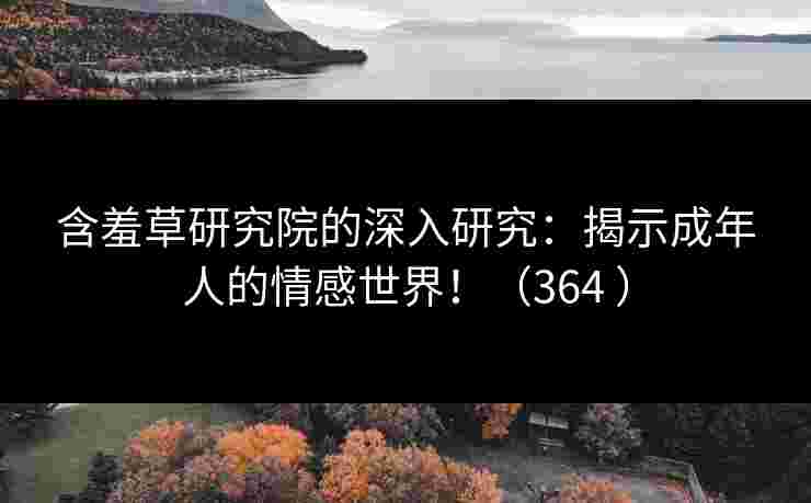 含羞草研究院的深入研究：揭示成年人的情感世界！（364 ）