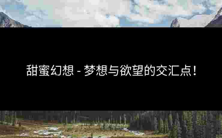 甜蜜幻想 - 梦想与欲望的交汇点! 甜蜜幻想 - 梦想与欲望的交汇点!