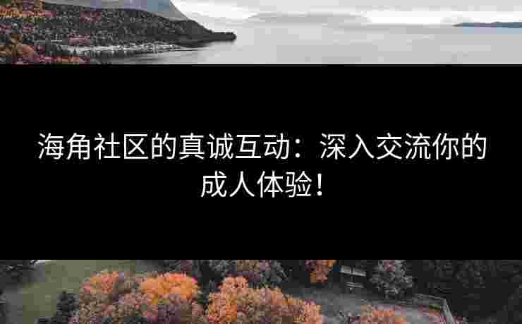 海角社区的真诚互动：深入交流你的成人体验！