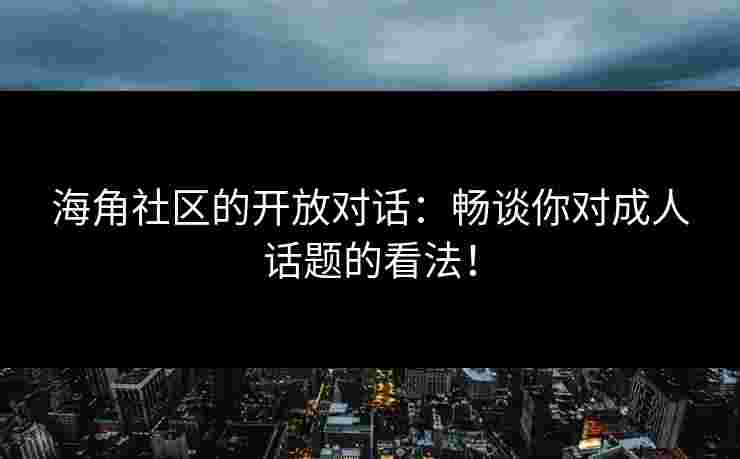 海角社区的开放对话：畅谈你对成人话题的看法！