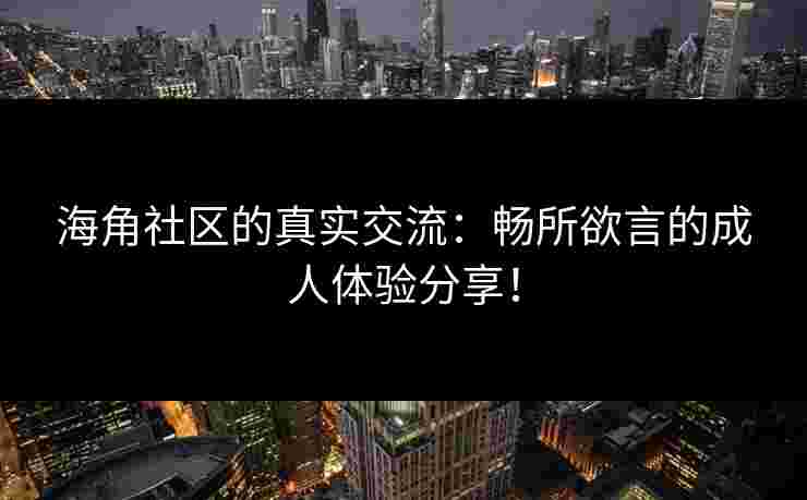 海角社区的真实交流：畅所欲言的成人体验分享！