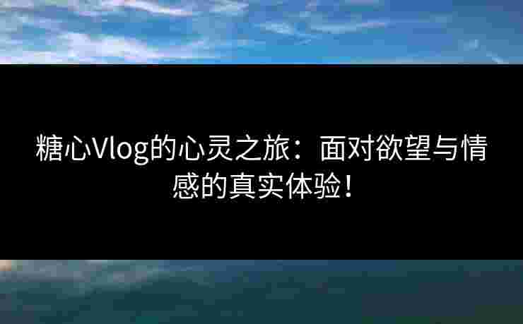 糖心Vlog的心灵之旅：面对欲望与情感的真实体验！