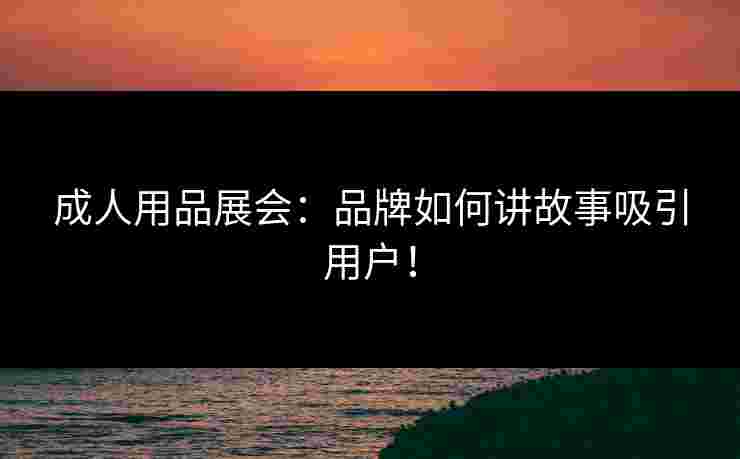 成人用品展会：品牌如何讲故事吸引用户！