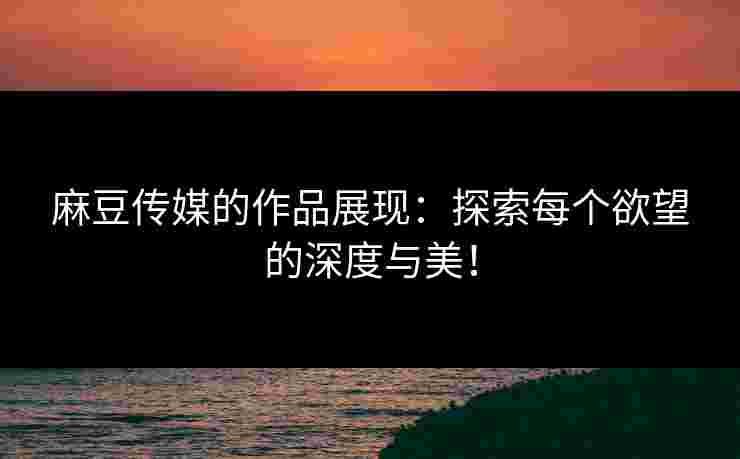 麻豆传媒的作品展现：探索每个欲望的深度与美！