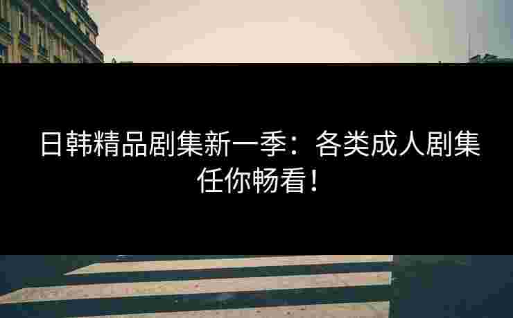 日韩精品剧集新一季:各类成人剧集任你畅看! 日韩精品剧集新一季:各类成人剧集任你畅看!