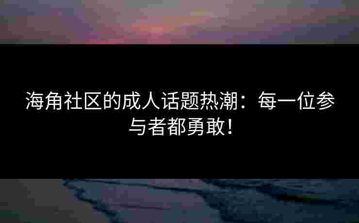 海角社区的成人话题热潮：每一位参与者都勇敢！
