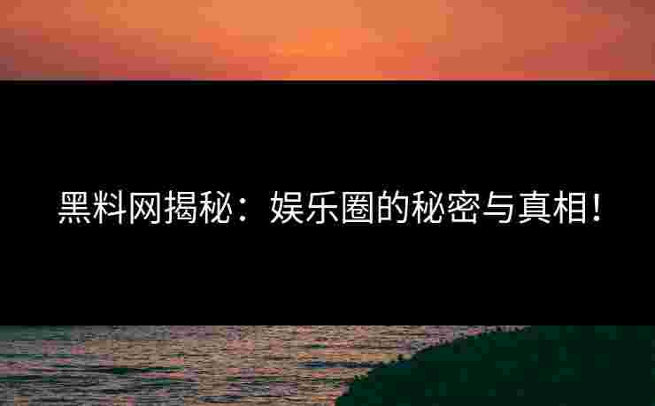 黑料网揭秘:娱乐圈的秘密与真相! 黑料网揭秘:娱乐圈的秘密与真相!