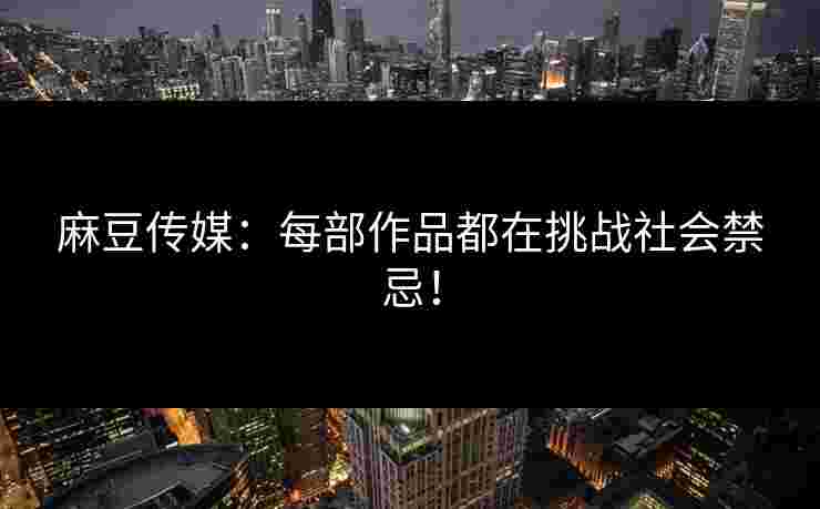 麻豆传媒：每部作品都在挑战社会禁忌！