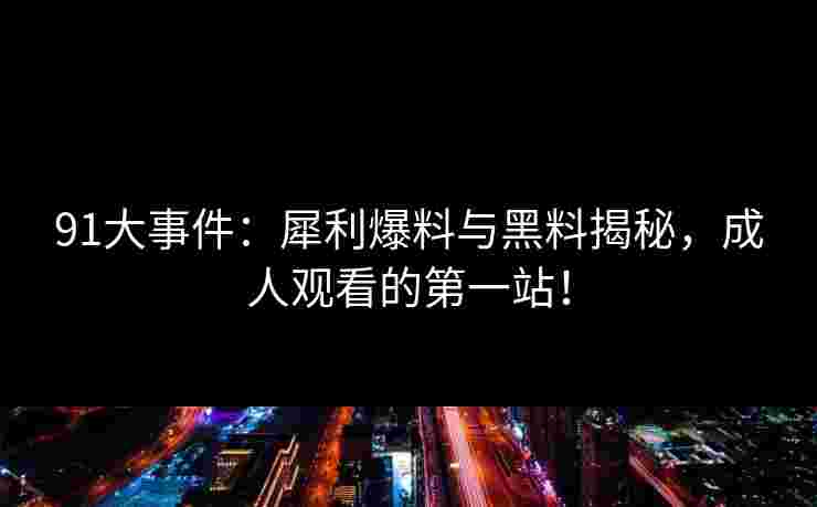 91大事件：犀利爆料与黑料揭秘，成人观看的第一站！