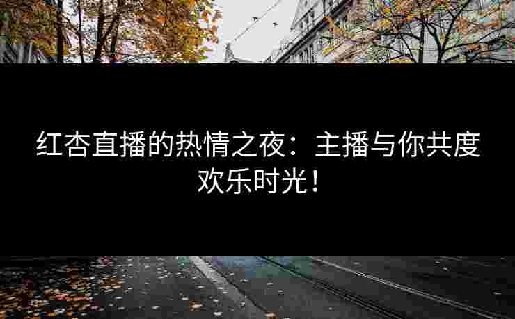 红杏直播的热情之夜：主播与你共度欢乐时光！