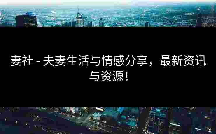 妻社 - 夫妻生活与情感分享，最新资讯与资源！