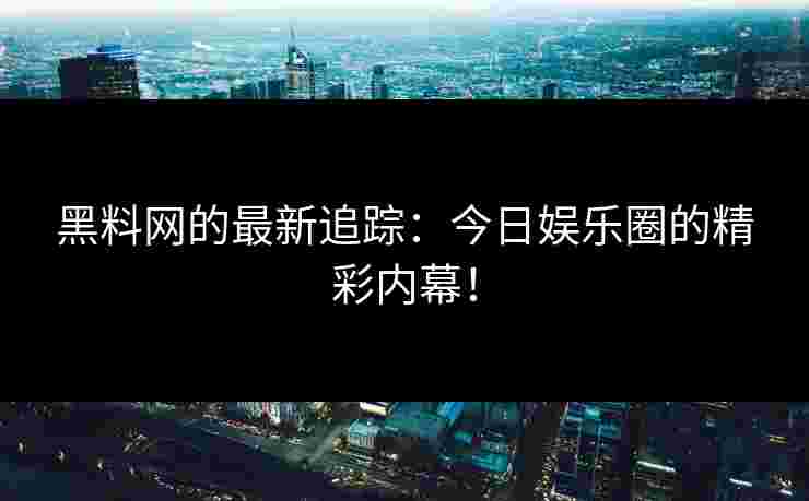 黑料网的最新追踪：今日娱乐圈的精彩内幕！