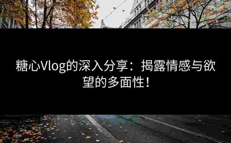糖心Vlog的深入分享：揭露情感与欲望的多面性！