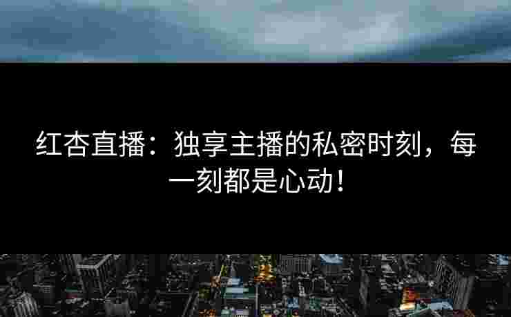红杏直播：独享主播的私密时刻，每一刻都是心动！