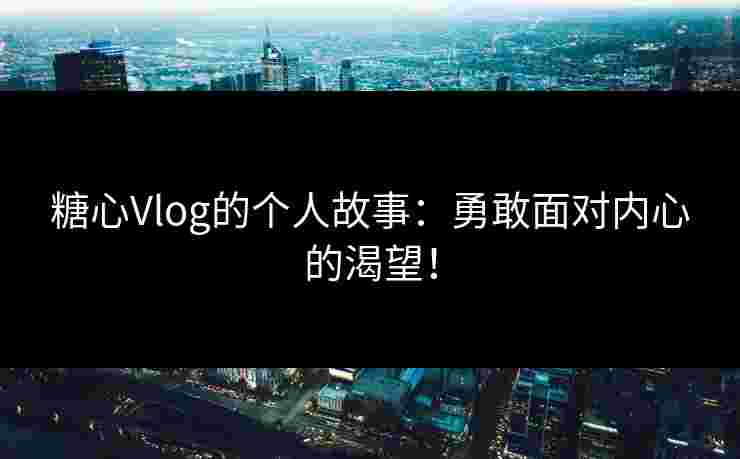糖心Vlog的个人故事：勇敢面对内心的渴望！