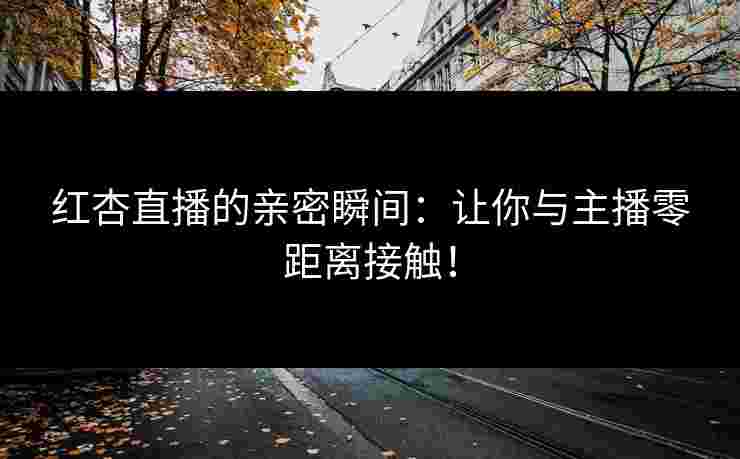 红杏直播的亲密瞬间：让你与主播零距离接触！