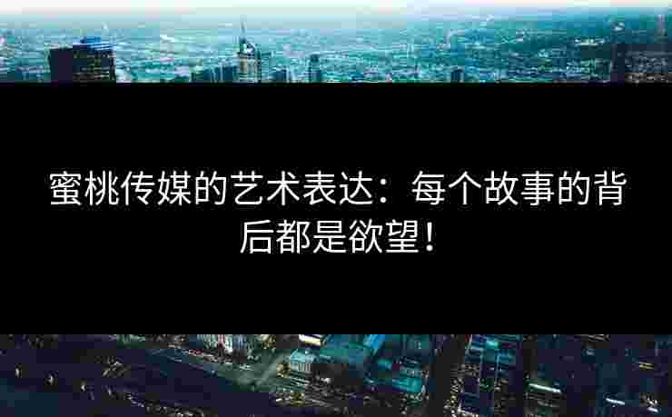 蜜桃传媒的艺术表达：每个故事的背后都是欲望！