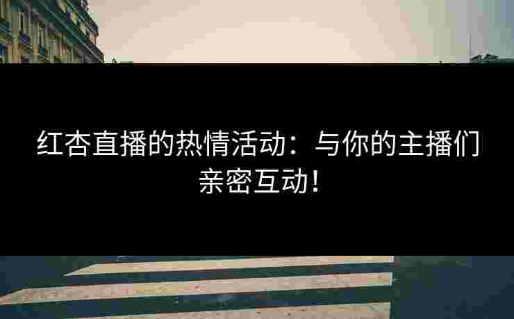 红杏直播的热情活动：与你的主播们亲密互动！