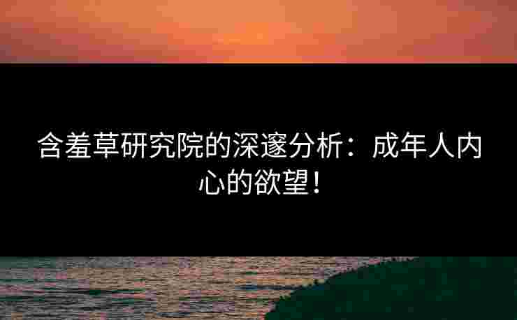 含羞草研究院的深邃分析：成年人内心的欲望！