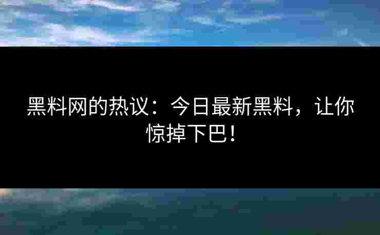 黑料网的热议：今日最新黑料，让你惊掉下巴！