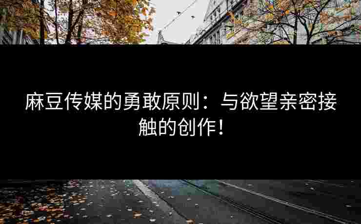 麻豆传媒的勇敢原则：与欲望亲密接触的创作！