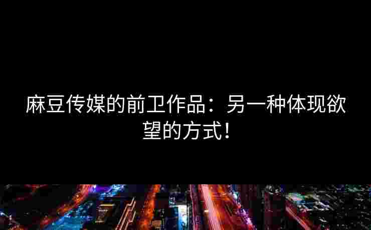 麻豆传媒的前卫作品：另一种体现欲望的方式！
