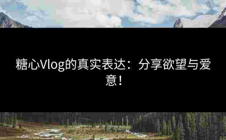 糖心Vlog的真实表达：分享欲望与爱意！