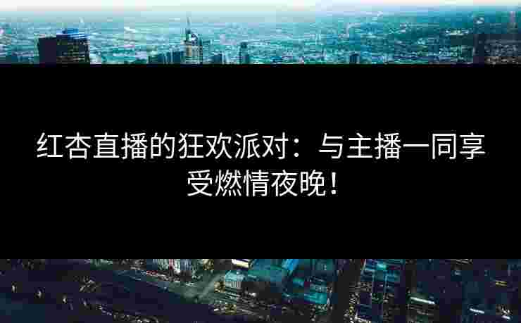 红杏直播的狂欢派对：与主播一同享受燃情夜晚！