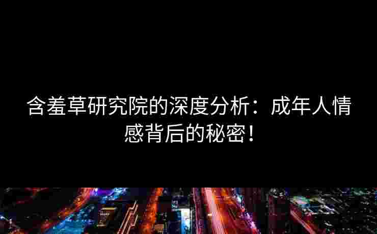 含羞草研究院的深度分析：成年人情感背后的秘密！