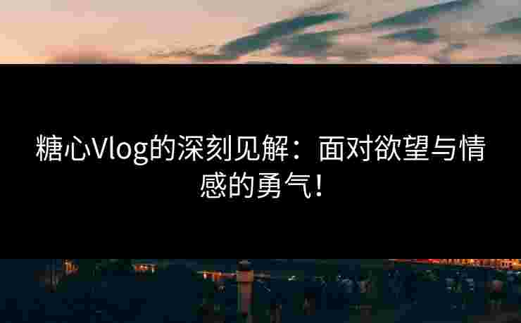 糖心Vlog的深刻见解：面对欲望与情感的勇气！