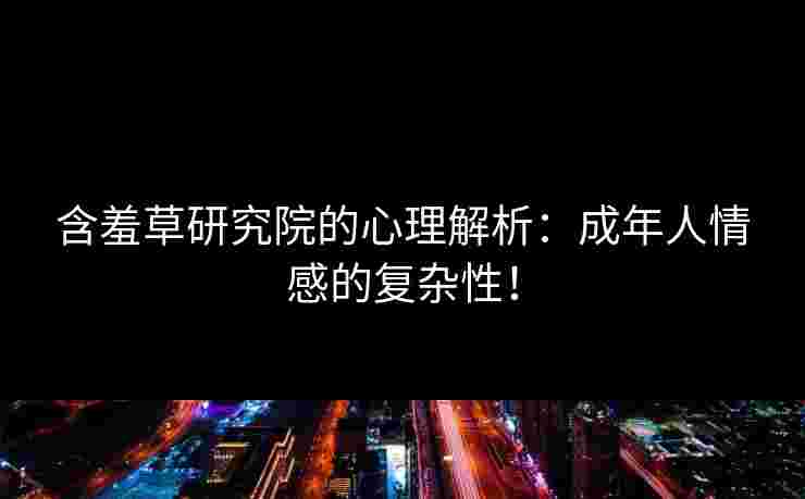 含羞草研究院的心理解析：成年人情感的复杂性！