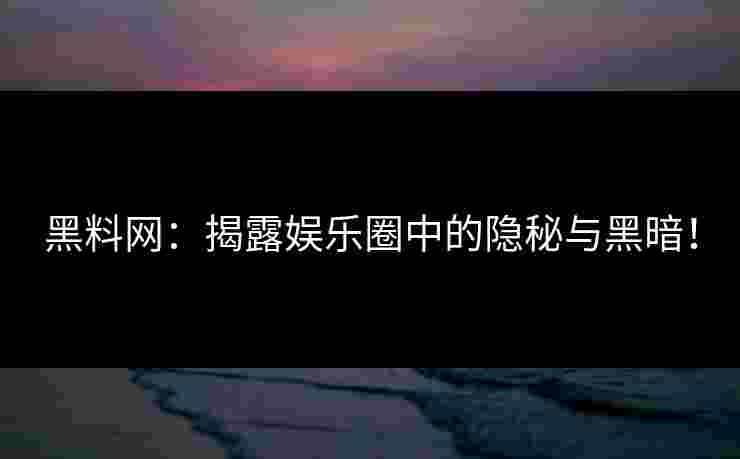 黑料网：揭露娱乐圈中的隐秘与黑暗！