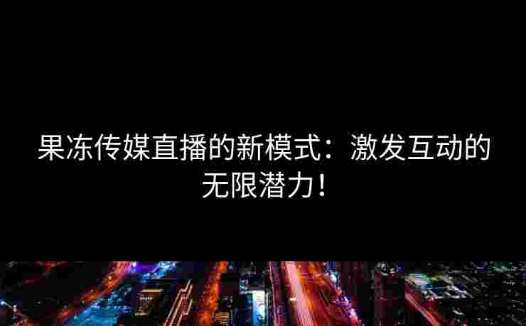 果冻传媒直播的新模式：激发互动的无限潜力！