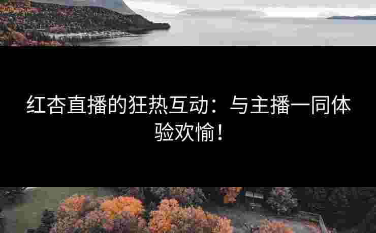 红杏直播的狂热互动：与主播一同体验欢愉！